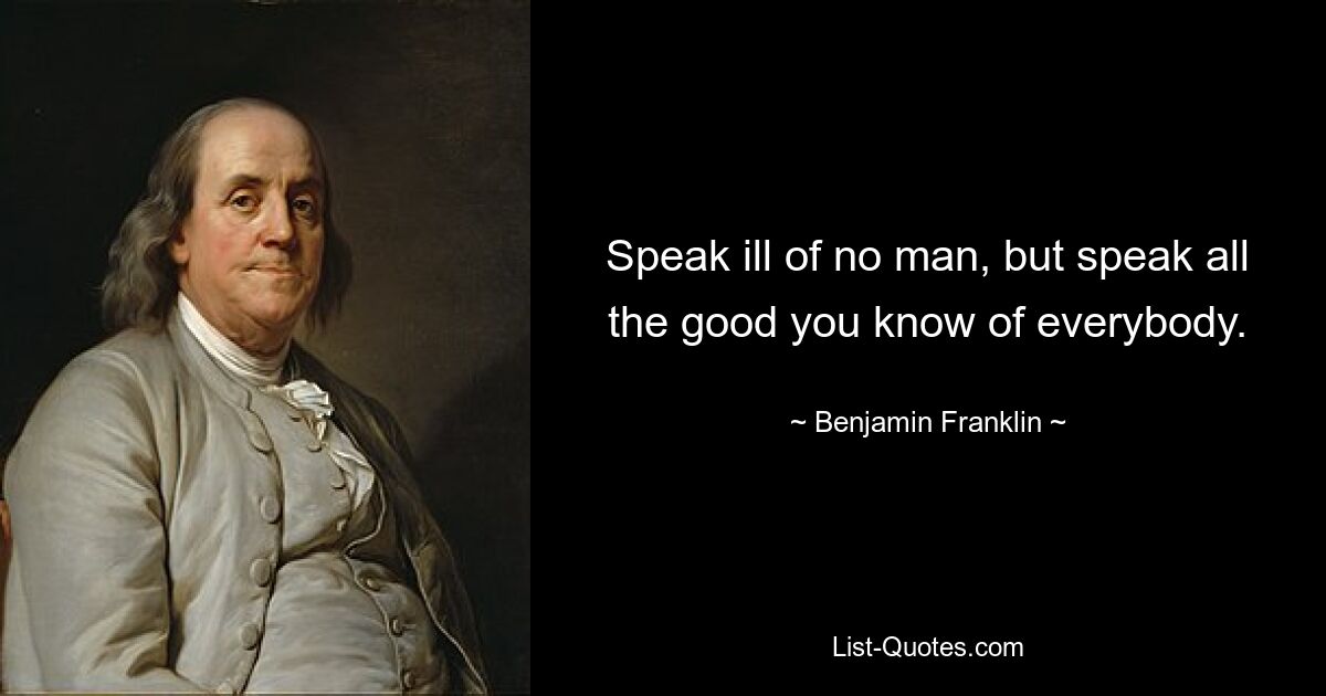 Speak ill of no man, but speak all the good you know of everybody. — © Benjamin Franklin