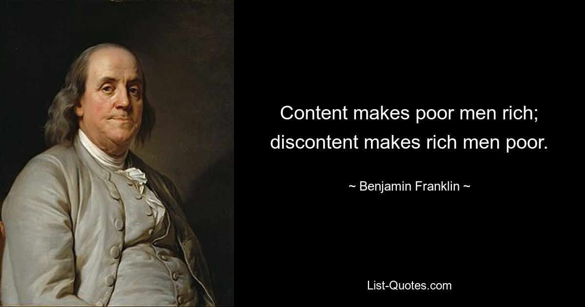 Content makes poor men rich; discontent makes rich men poor. — © Benjamin Franklin