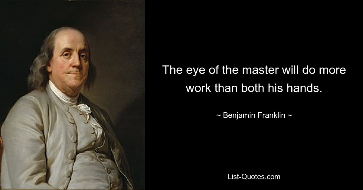 The eye of the master will do more work than both his hands. — © Benjamin Franklin