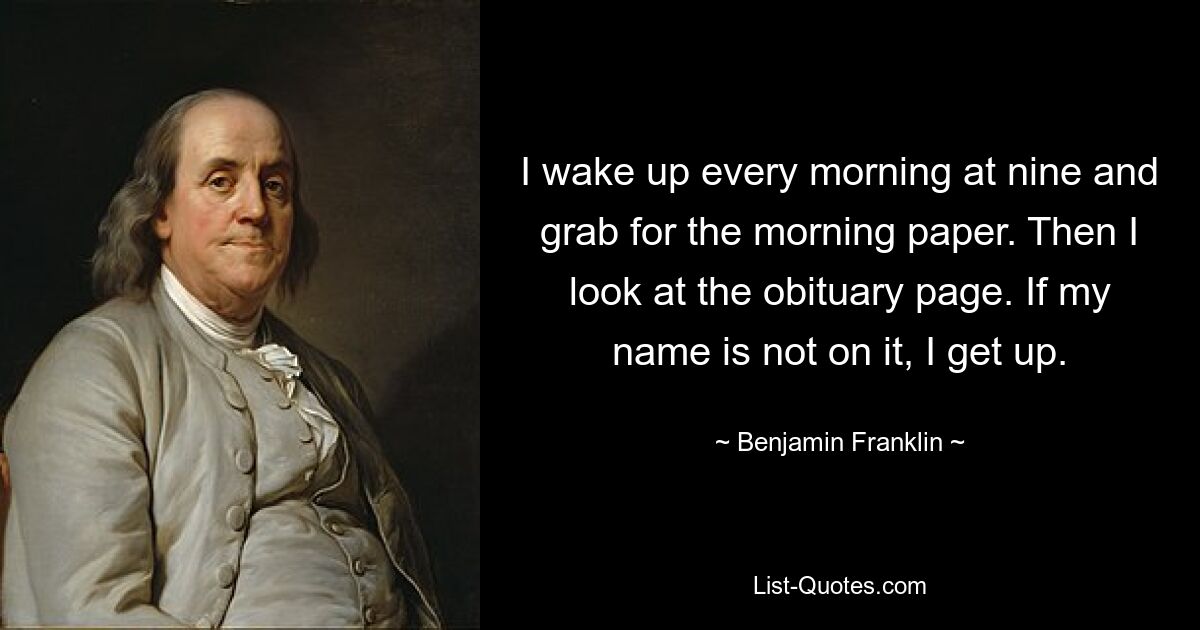 I wake up every morning at nine and grab for the morning paper. Then I look at the obituary page. If my name is not on it, I get up. — © Benjamin Franklin