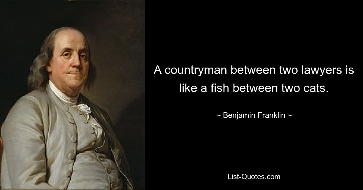 A countryman between two lawyers is like a fish between two cats. — © Benjamin Franklin