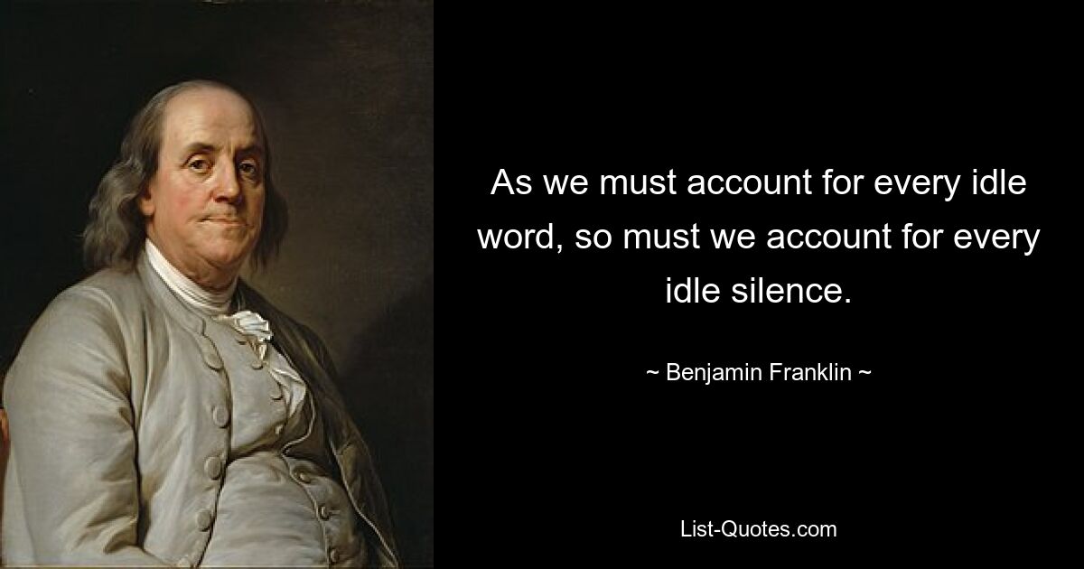 As we must account for every idle word, so must we account for every idle silence. — © Benjamin Franklin