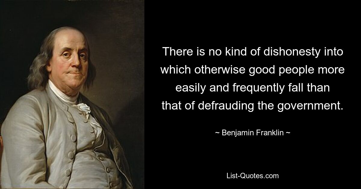 There is no kind of dishonesty into which otherwise good people more easily and frequently fall than that of defrauding the government. — © Benjamin Franklin