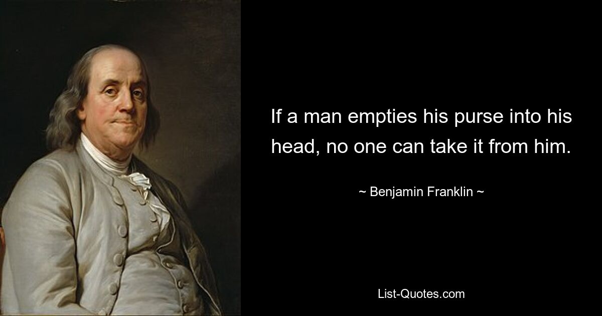 If a man empties his purse into his head, no one can take it from him. — © Benjamin Franklin