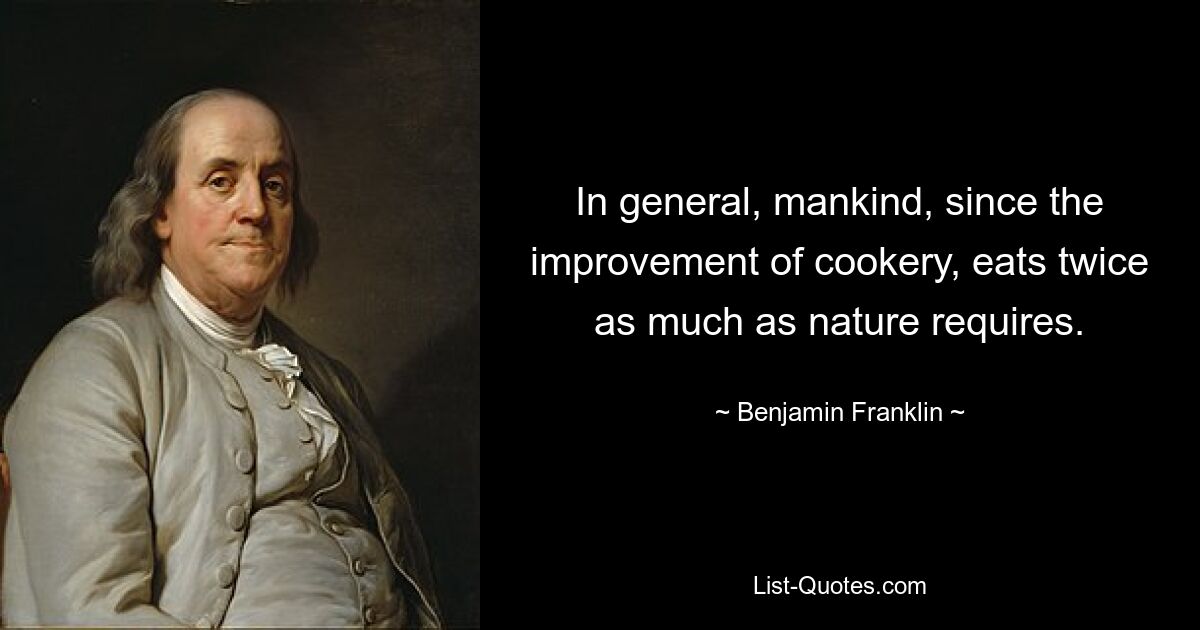 In general, mankind, since the improvement of cookery, eats twice as much as nature requires. — © Benjamin Franklin