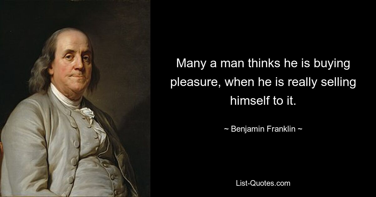 Many a man thinks he is buying pleasure, when he is really selling himself to it. — © Benjamin Franklin