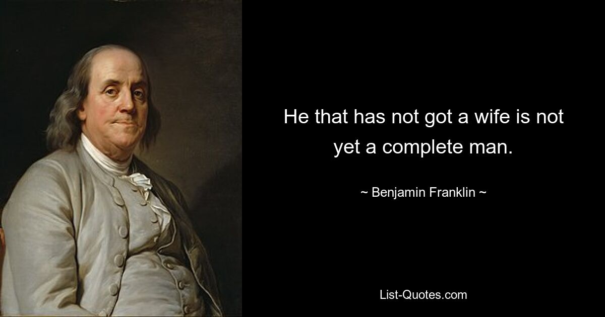 He that has not got a wife is not yet a complete man. — © Benjamin Franklin