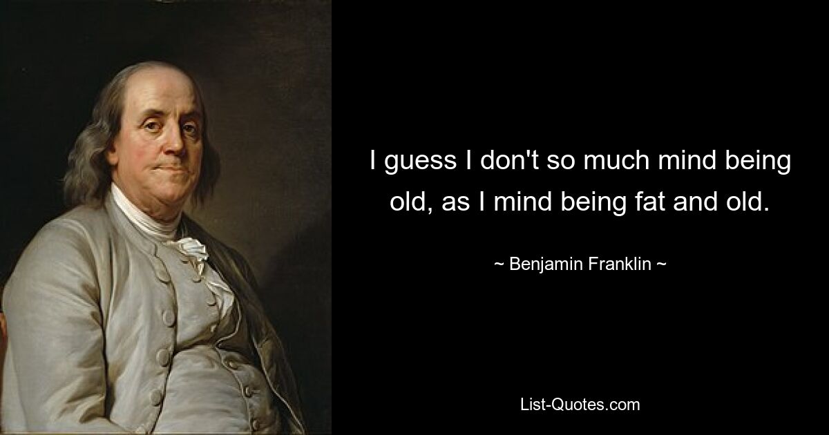 I guess I don't so much mind being old, as I mind being fat and old. — © Benjamin Franklin