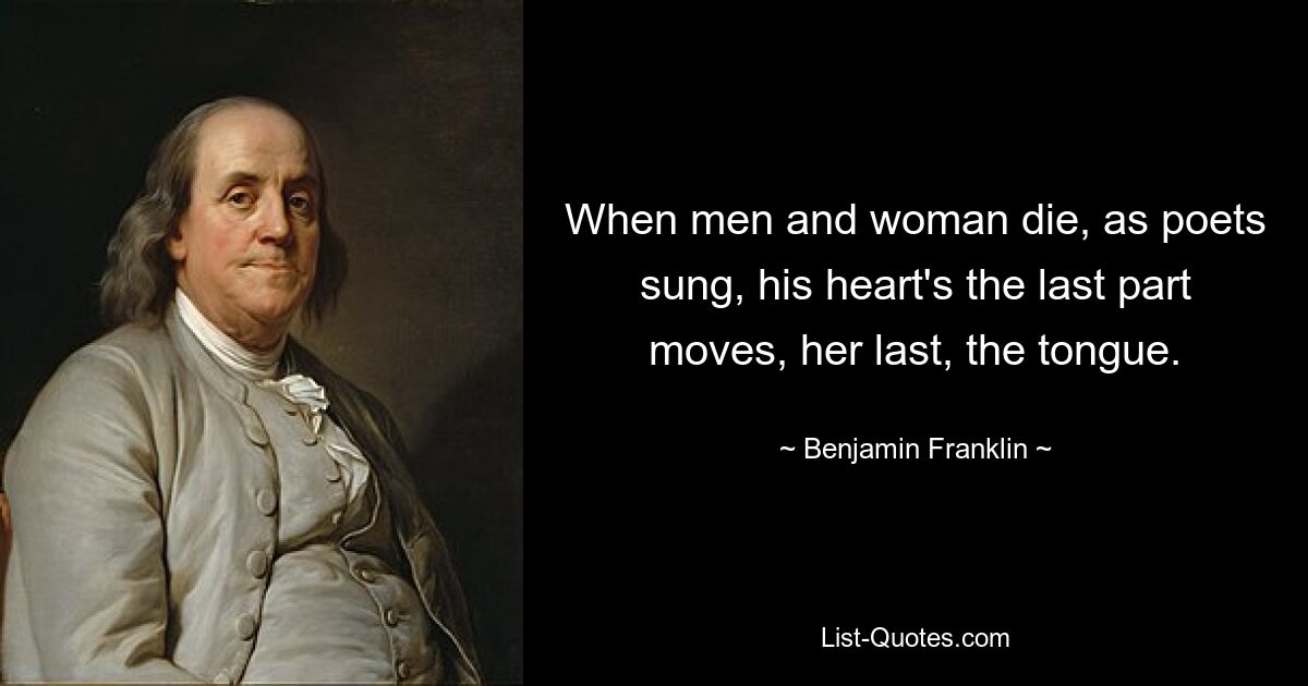 When men and woman die, as poets sung, his heart's the last part moves, her last, the tongue. — © Benjamin Franklin