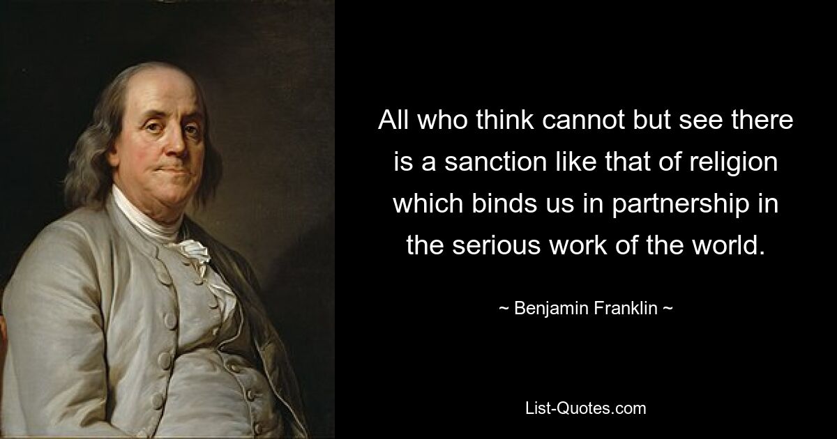 All who think cannot but see there is a sanction like that of religion which binds us in partnership in the serious work of the world. — © Benjamin Franklin