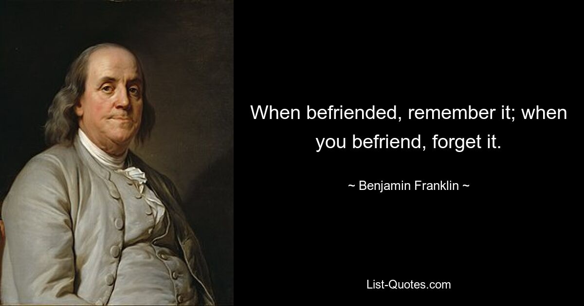 When befriended, remember it; when you befriend, forget it. — © Benjamin Franklin