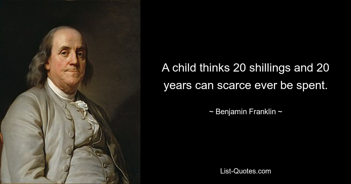 A child thinks 20 shillings and 20 years can scarce ever be spent. — © Benjamin Franklin