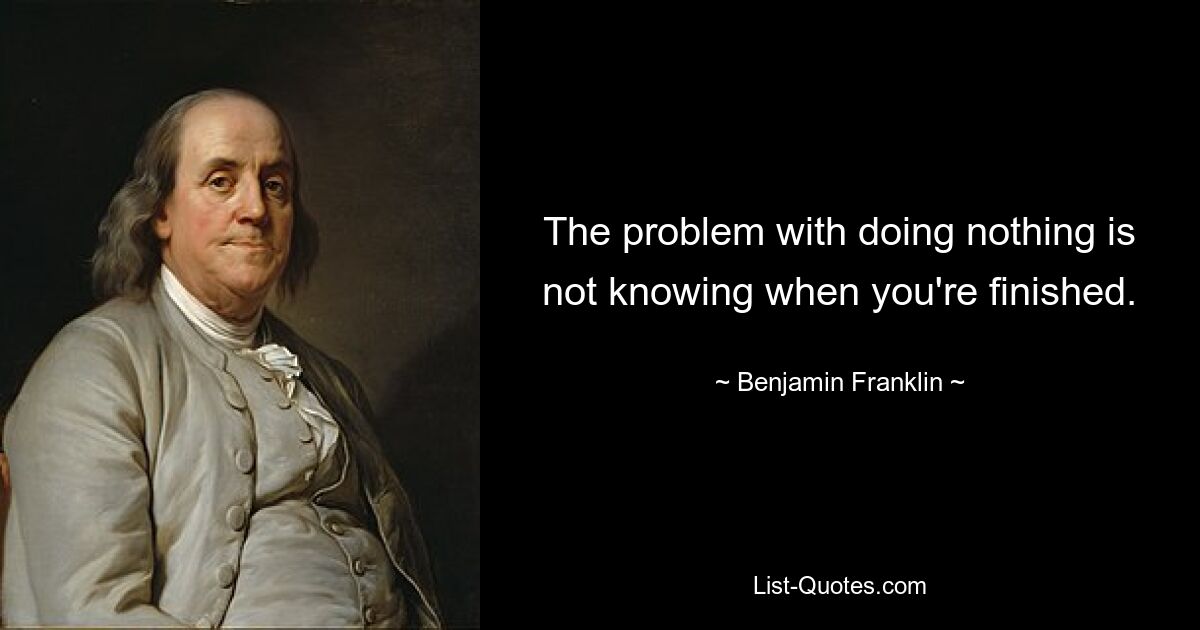 The problem with doing nothing is not knowing when you're finished. — © Benjamin Franklin