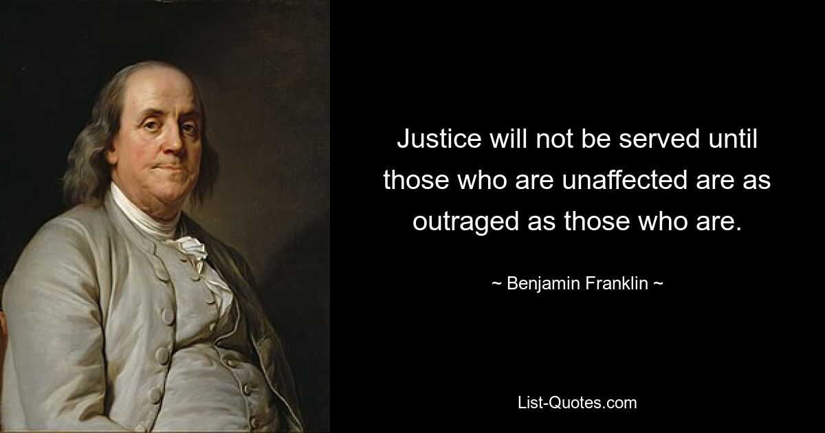 Justice will not be served until those who are unaffected are as outraged as those who are. — © Benjamin Franklin