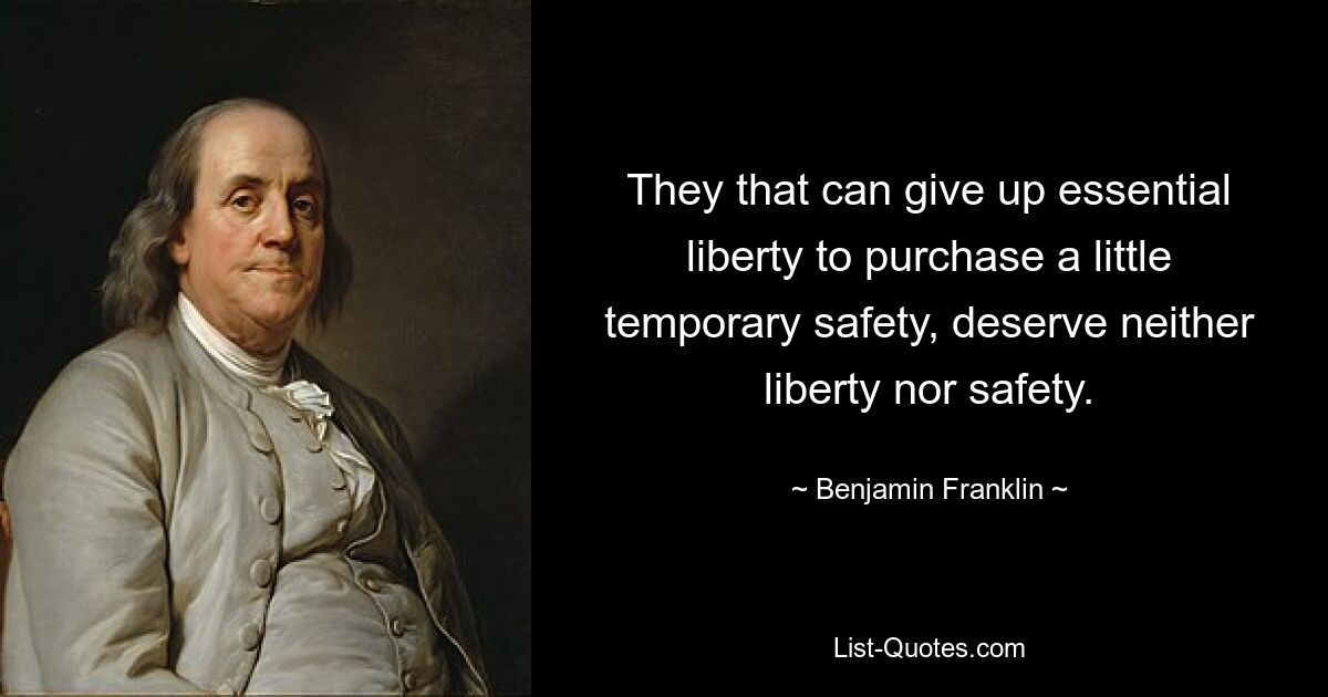 They that can give up essential liberty to purchase a little temporary safety, deserve neither liberty nor safety. — © Benjamin Franklin