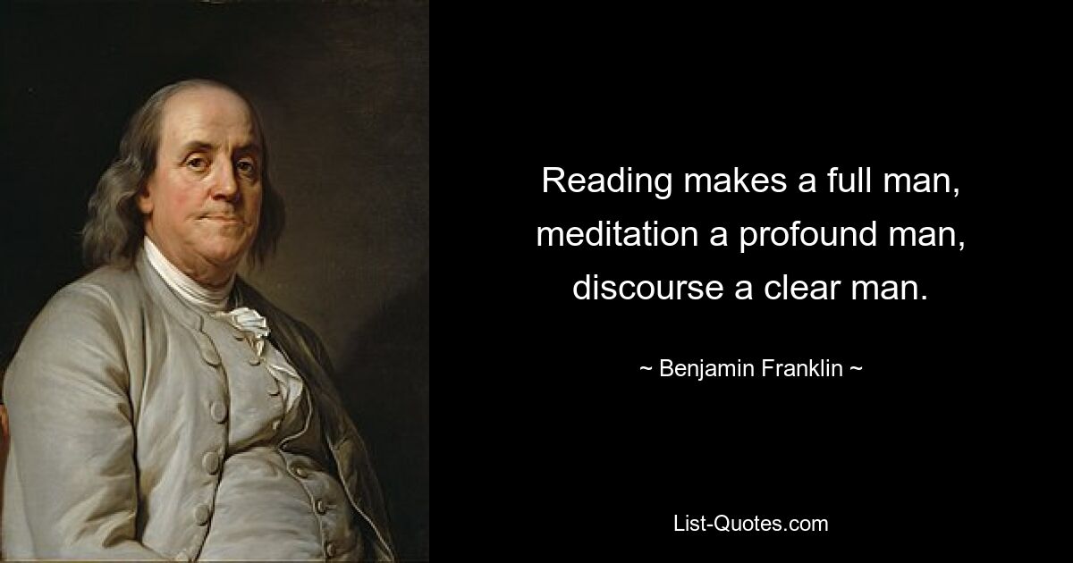 Reading makes a full man, meditation a profound man, discourse a clear man. — © Benjamin Franklin