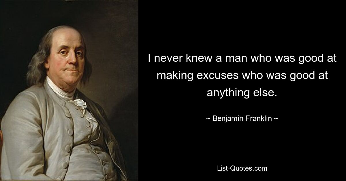 I never knew a man who was good at making excuses who was good at anything else. — © Benjamin Franklin