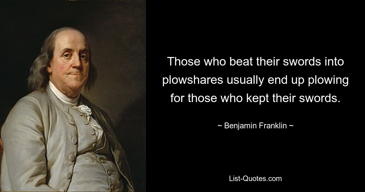 Those who beat their swords into plowshares usually end up plowing for those who kept their swords. — © Benjamin Franklin