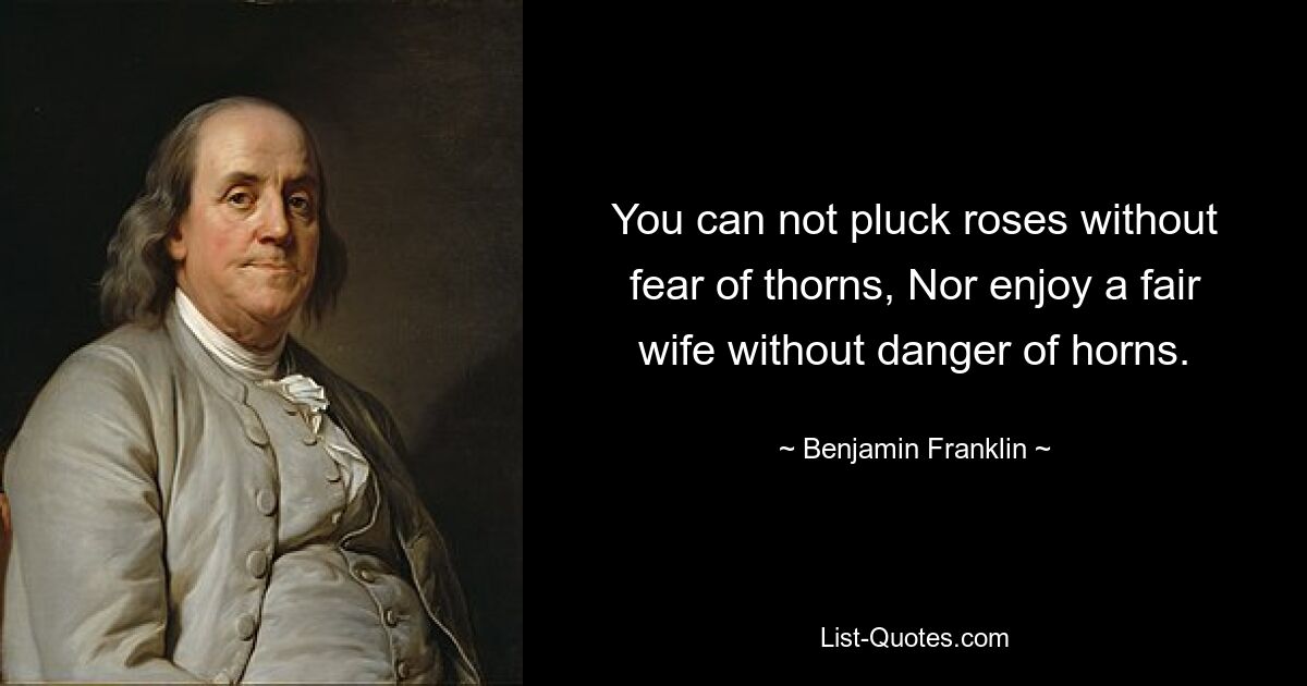 You can not pluck roses without fear of thorns, Nor enjoy a fair wife without danger of horns. — © Benjamin Franklin