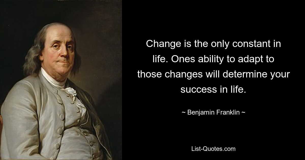 Change is the only constant in life. Ones ability to adapt to those changes will determine your success in life. — © Benjamin Franklin