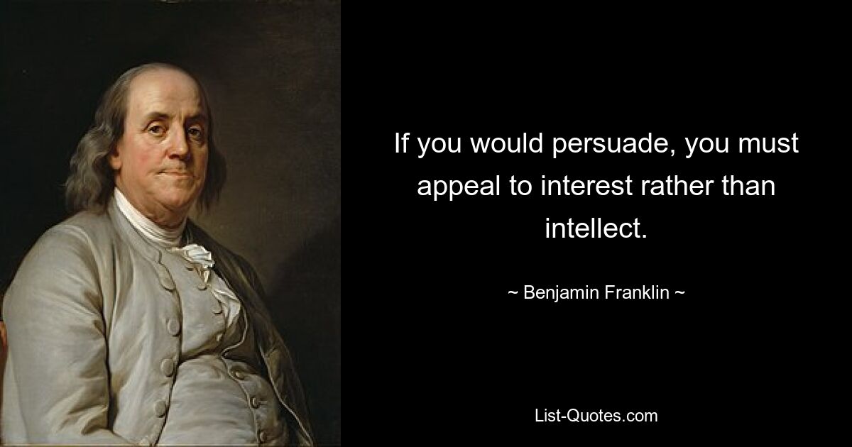 If you would persuade, you must appeal to interest rather than intellect. — © Benjamin Franklin