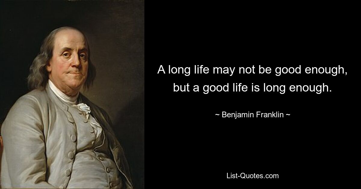 A long life may not be good enough, but a good life is long enough. — © Benjamin Franklin