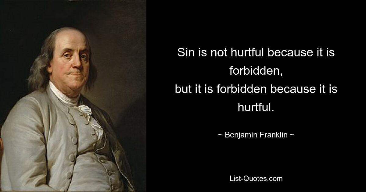 Sin is not hurtful because it is forbidden,
but it is forbidden because it is hurtful. — © Benjamin Franklin