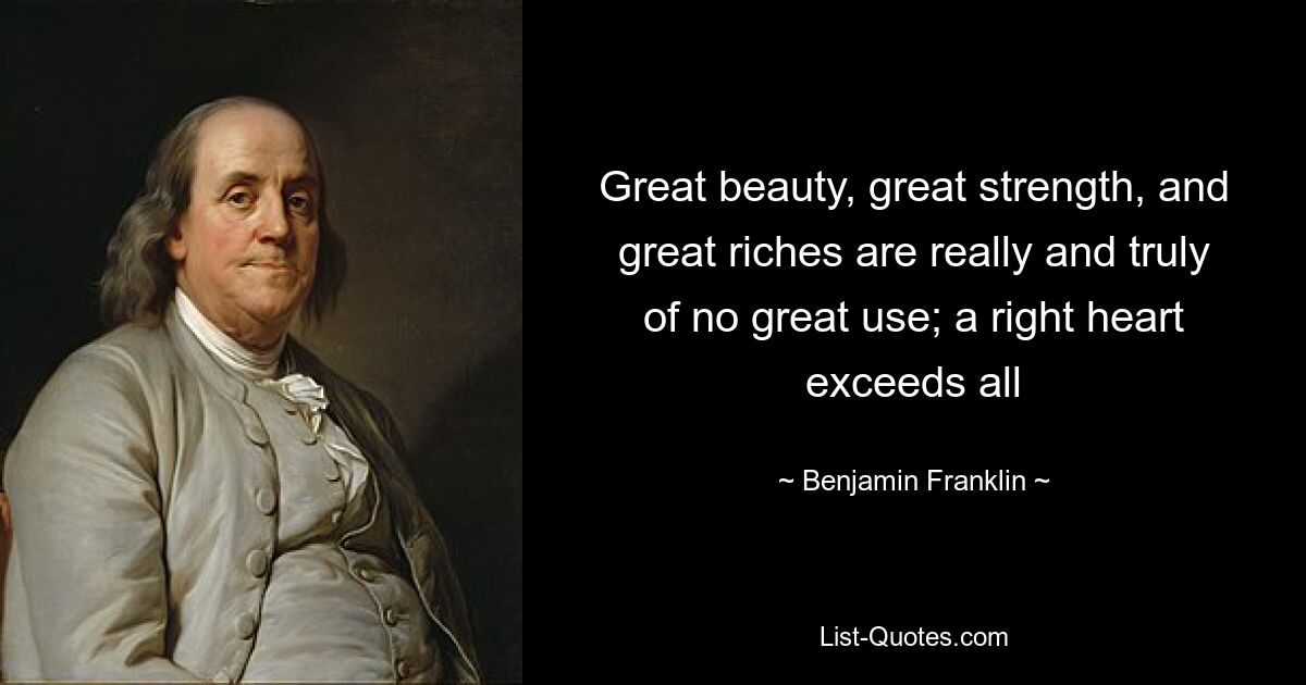 Great beauty, great strength, and great riches are really and truly of no great use; a right heart exceeds all — © Benjamin Franklin