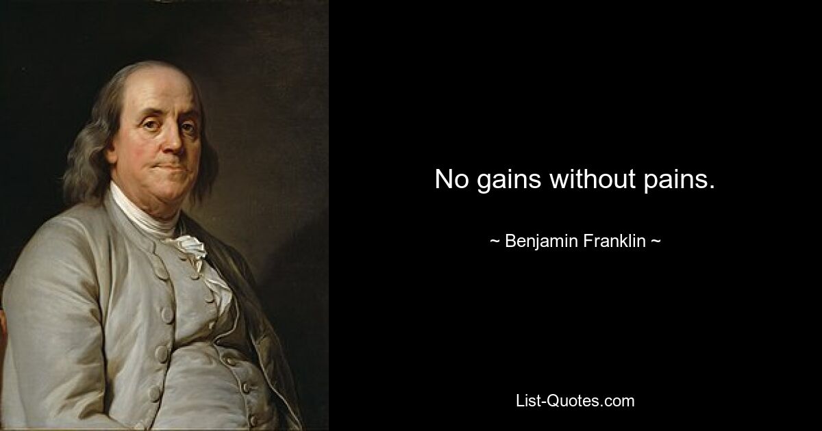 No gains without pains. — © Benjamin Franklin