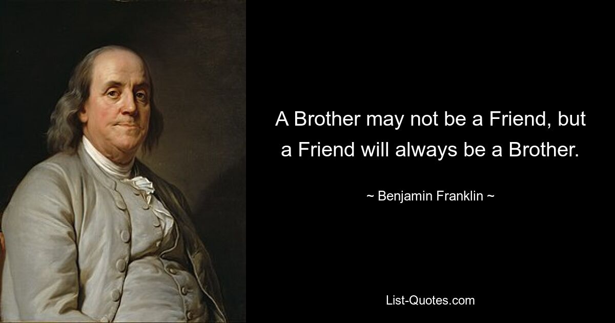 A Brother may not be a Friend, but a Friend will always be a Brother. — © Benjamin Franklin