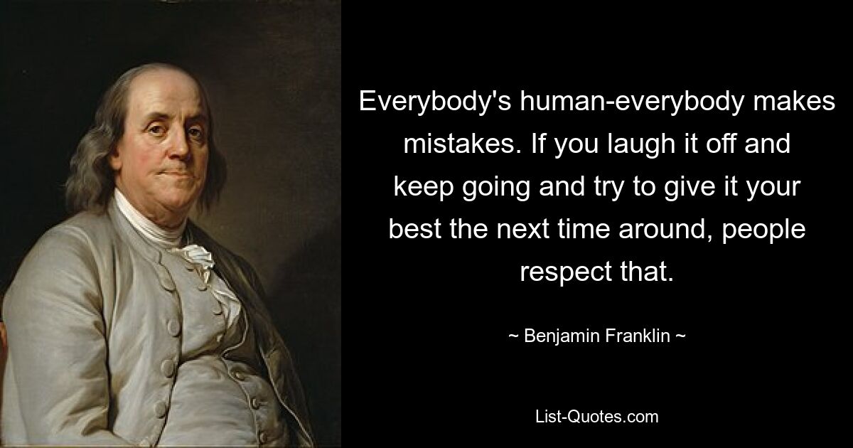 Everybody's human-everybody makes mistakes. If you laugh it off and keep going and try to give it your best the next time around, people respect that. — © Benjamin Franklin