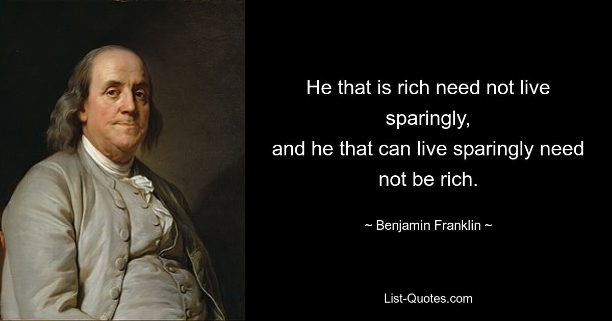 He that is rich need not live sparingly,
and he that can live sparingly need not be rich. — © Benjamin Franklin