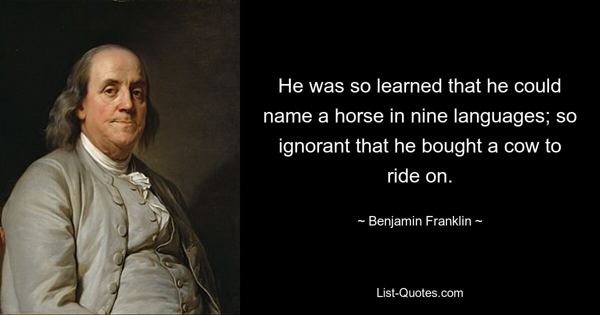 He was so learned that he could name a horse in nine languages; so ignorant that he bought a cow to ride on. — © Benjamin Franklin