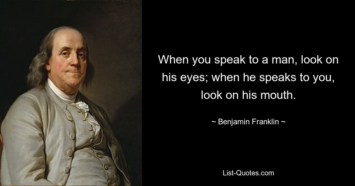 When you speak to a man, look on his eyes; when he speaks to you, look on his mouth. — © Benjamin Franklin