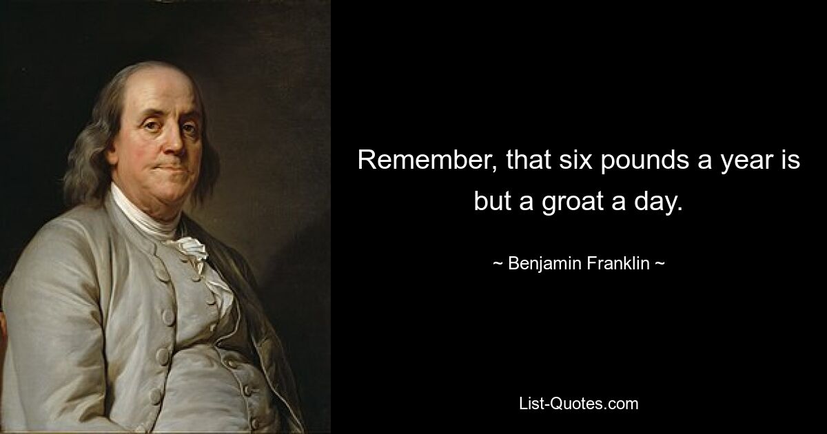 Remember, that six pounds a year is but a groat a day. — © Benjamin Franklin