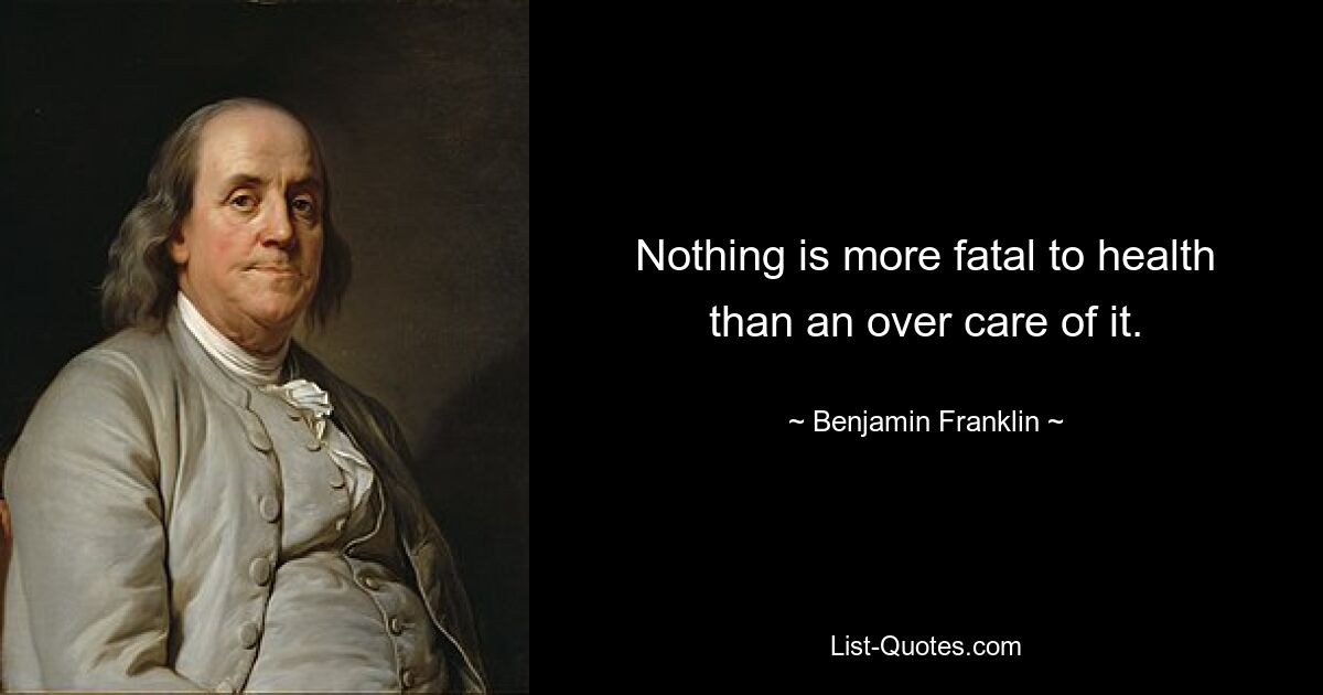 Nothing is more fatal to health than an over care of it. — © Benjamin Franklin