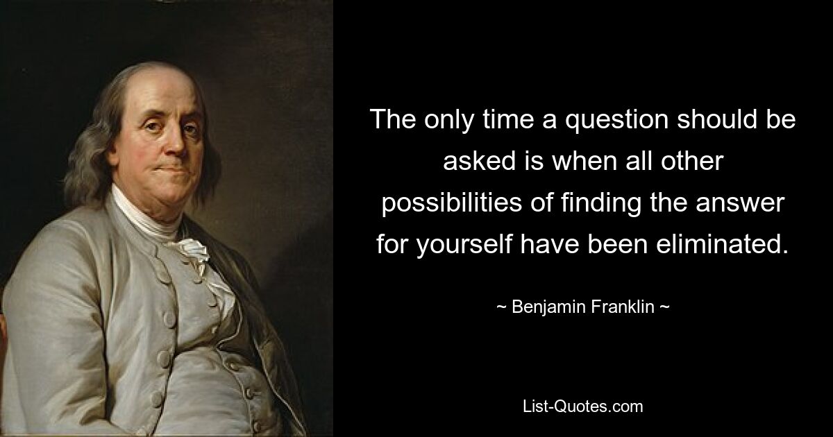 The only time a question should be asked is when all other possibilities of finding the answer for yourself have been eliminated. — © Benjamin Franklin