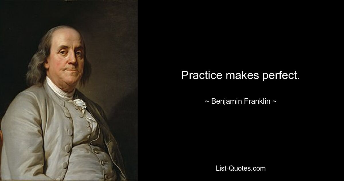 Practice makes perfect. — © Benjamin Franklin