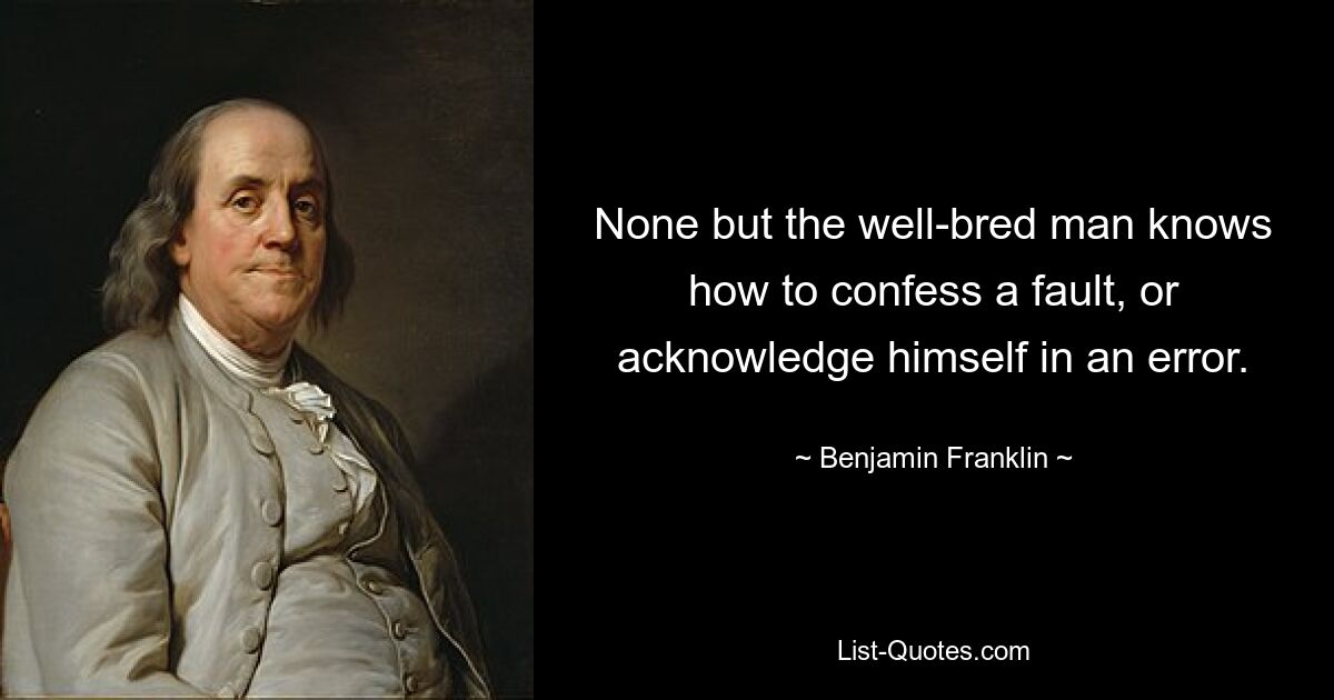 None but the well-bred man knows how to confess a fault, or acknowledge himself in an error. — © Benjamin Franklin