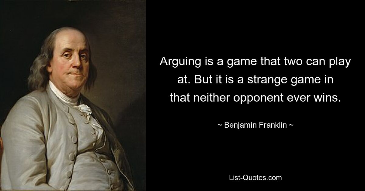 Спор – это игра, в которую могут играть двое. Но это странная игра, в которой ни один из соперников никогда не выигрывает. — © Бенджамин Франклин