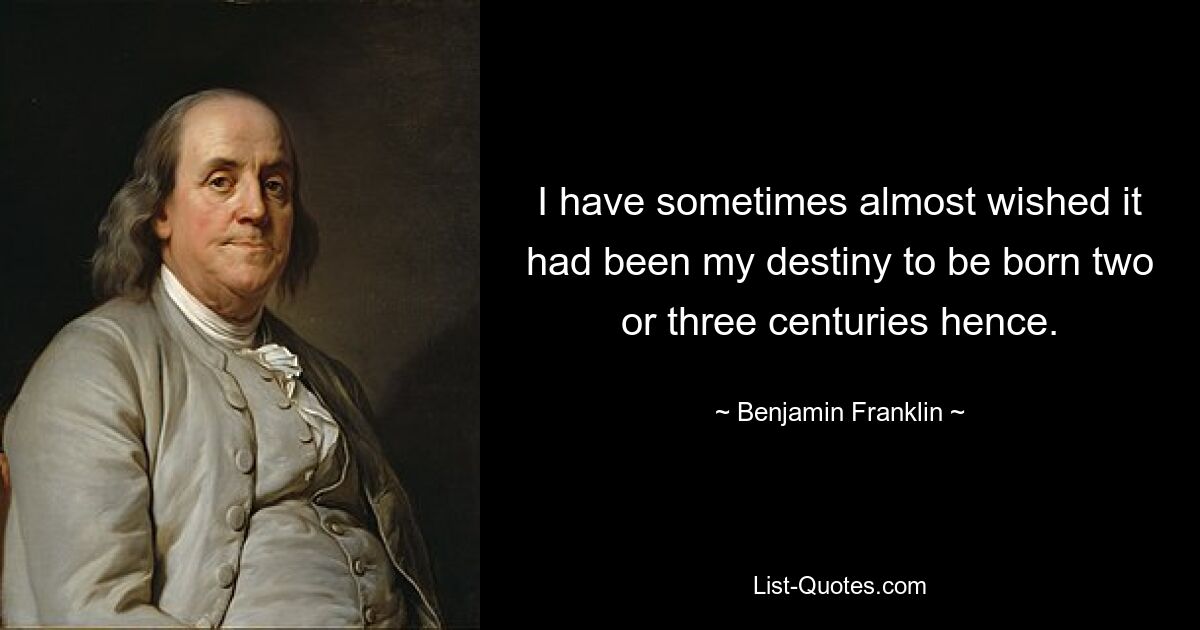 I have sometimes almost wished it had been my destiny to be born two or three centuries hence. — © Benjamin Franklin