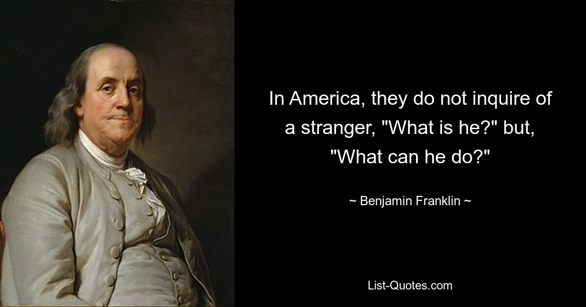 In America, they do not inquire of a stranger, "What is he?" but, "What can he do?" — © Benjamin Franklin