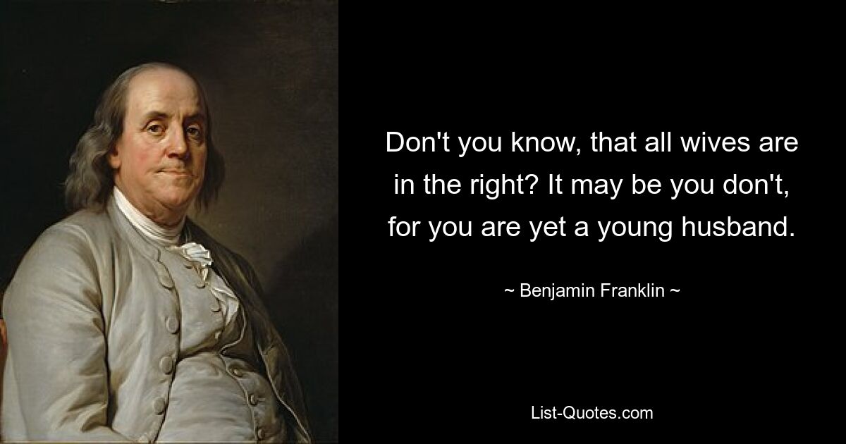 Don't you know, that all wives are in the right? It may be you don't, for you are yet a young husband. — © Benjamin Franklin