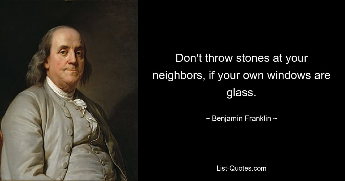 Don't throw stones at your neighbors, if your own windows are glass. — © Benjamin Franklin