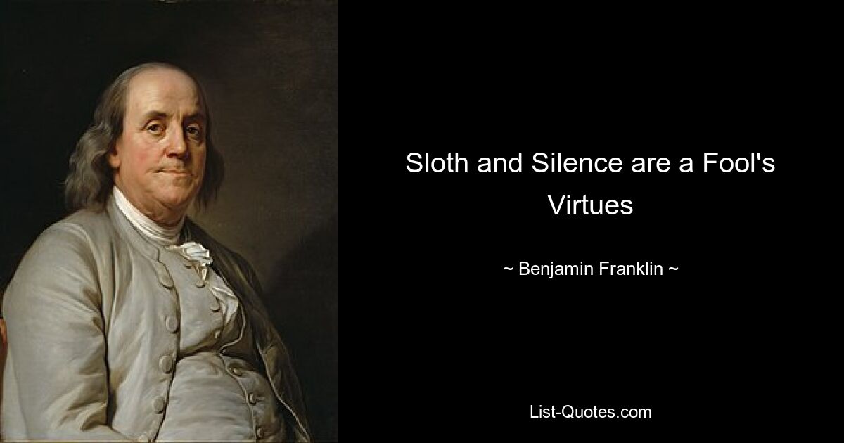 Sloth and Silence are a Fool's Virtues — © Benjamin Franklin