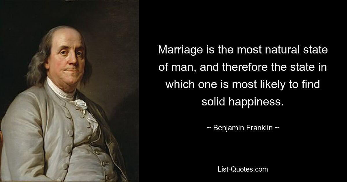 Marriage is the most natural state of man, and therefore the state in which one is most likely to find solid happiness. — © Benjamin Franklin