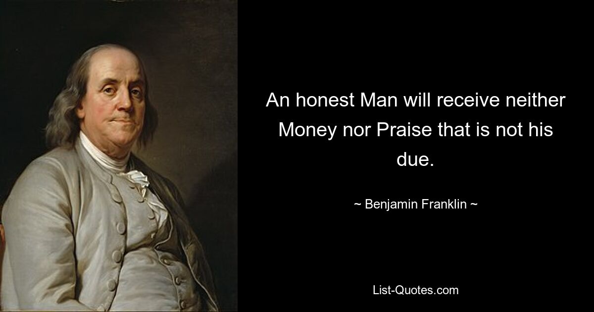 An honest Man will receive neither Money nor Praise that is not his due. — © Benjamin Franklin