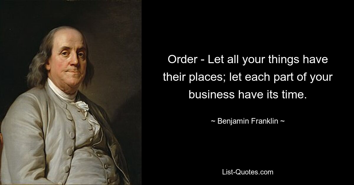 Order - Let all your things have their places; let each part of your business have its time. — © Benjamin Franklin