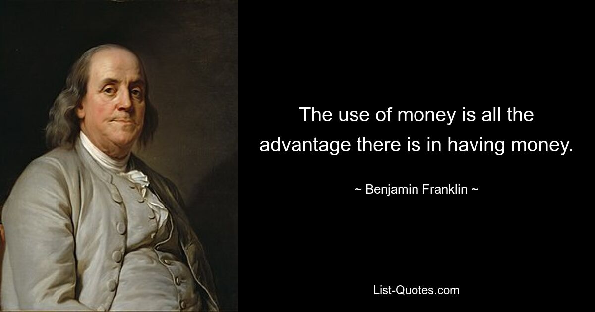 The use of money is all the advantage there is in having money. — © Benjamin Franklin