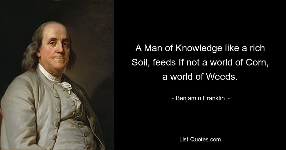 A Man of Knowledge like a rich Soil, feeds If not a world of Corn, a world of Weeds. — © Benjamin Franklin